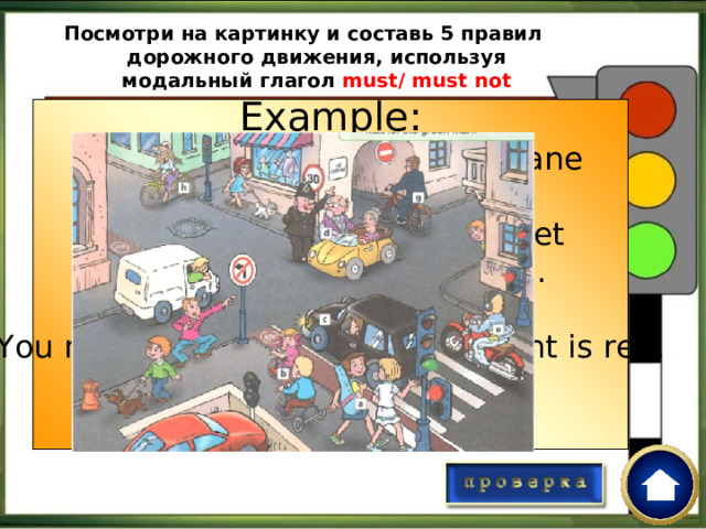Посмотри на картинку и составь 5 правил дорожного движения, используя модальный глагол must/ must not Example: You must cycle in the cycle lane You must not park here. You must wear a crash helmet when you ride a motorbike. You must not turn left. You must stop when the traffic light is red. 