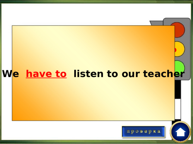 We have to  listen to our teacher Вставьте в пропуск правильную форму модального глагола have to  We _______ listen to our teacher. 