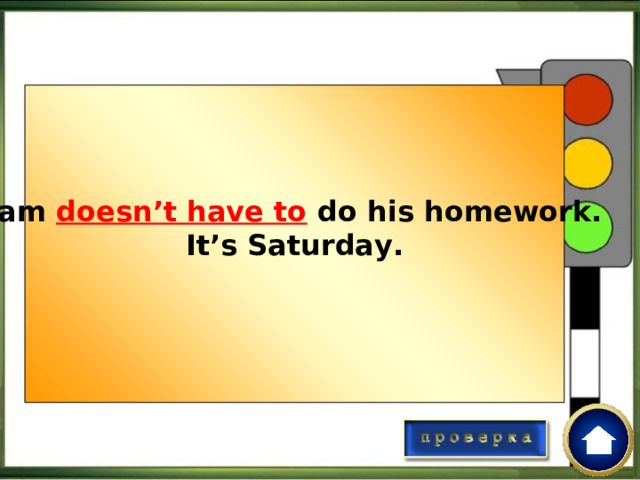 Sam doesn’t have to do his homework. It’s Saturday.  Вставьте в пропуск правильную форму модального глагола have to  Sam ______ do his homework. It’s a weekend.   