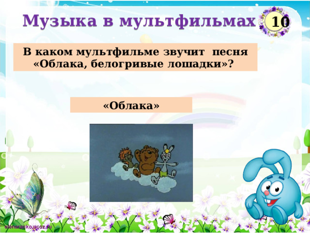 Музыка в мультфильмах 10 В каком мультфильме звучит песня «Облака, белогривые лошадки»? «Облака»  