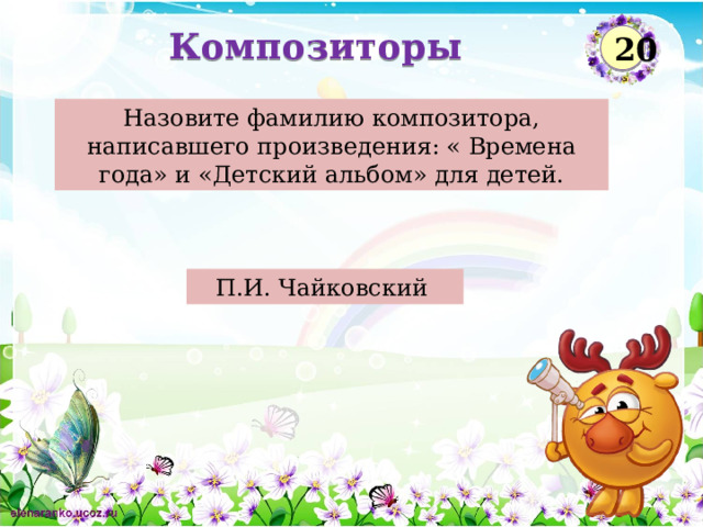 Композиторы 20 Назовите фамилию композитора, написавшего произведения: « Времена года» и «Детский альбом» для детей. П.И. Чайковский  