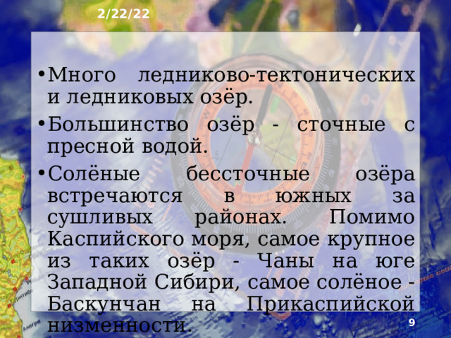 2/22/22 Для возникновения озёр необходимы избыток влаги и наличие природных углублений поверхности. Такие условия наиболее характерны для севера Евро­пейской России и Сибири. К югу по мере роста за­сушливости климата озёр становится меньше, а в ле­состепях и степях Русской равнины их почти нет. Котловины российских озёр имеют разное проис­хождение. Самые крупные озёра располагаются в кот­ловинах тектонического происхождения.  