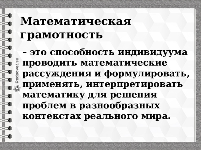 Математическая грамотность – это способность индивидуума проводить математические рассуждения и формулировать, применять, интерпретировать математику для решения проблем в разнообразных контекстах реального мира. 