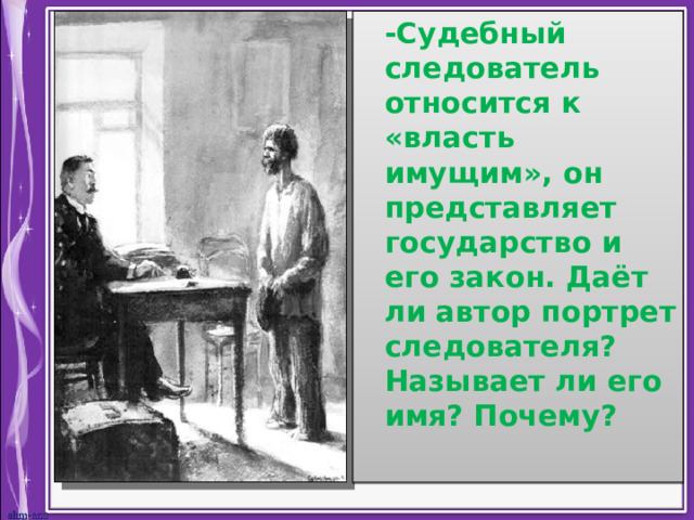  -Судебный следователь относится к «власть имущим», он представляет государство и его закон. Даёт ли автор портрет следователя? Называет ли его имя? Почему?   