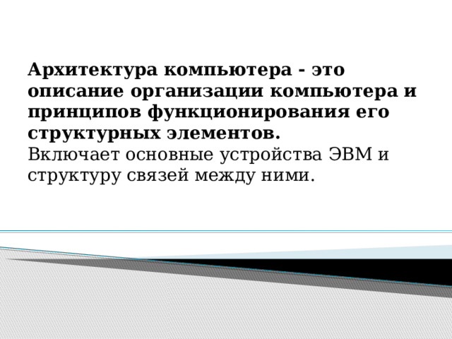 Архитектура компьютера - это описание организации компьютера и принципов функционирования его структурных элементов.  Включает основные устройства ЭВМ и структуру связей между ними. 