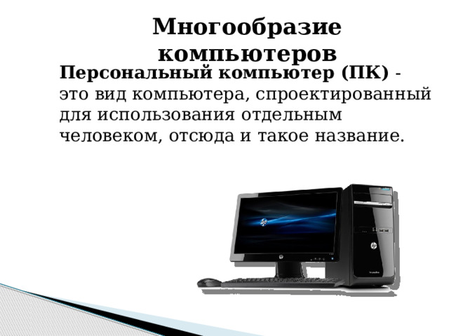 Многообразие компьютеров Персональный компьютер (ПК) - это вид компьютера, спроектированный для использования отдельным человеком, отсюда и такое название. 