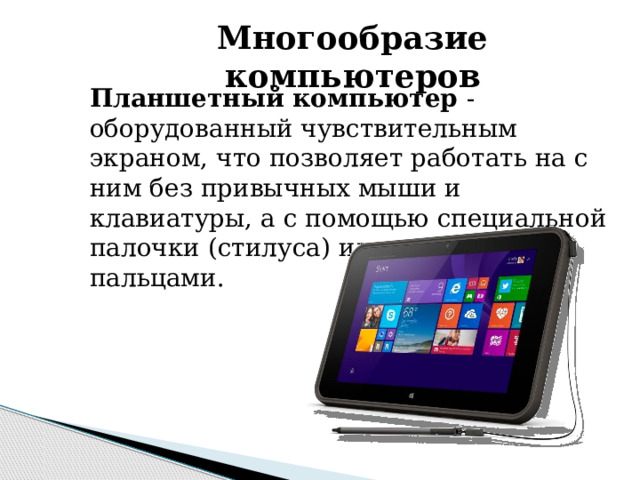 Многообразие компьютеров Планшетный компьютер - оборудованный чувствительным экраном, что позволяет работать на с ним без привычных мыши и клавиатуры, а с помощью специальной палочки (стилуса) или просто пальцами. 