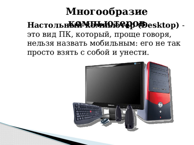 Многообразие компьютеров Настольный компьютер (Desktop) - это вид ПК, который, проще говоря, нельзя назвать мобильным: его не так просто взять с собой и унести. 