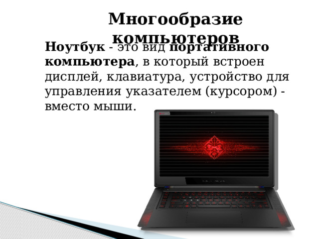 Многообразие компьютеров Ноутбук - это вид портативного компьютера , в который встроен дисплей, клавиатура, устройство для управления указателем (курсором) - вместо мыши. 