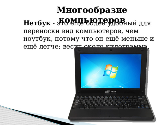 Многообразие компьютеров Нетбук - это ещё более удобный для переноски вид компьютеров, чем ноутбук, потому что он ещё меньше и ещё легче: весит около килограмма. 