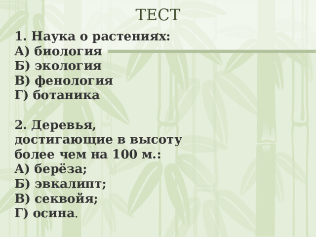 ТЕСТ  . 1. Наука о растениях: А) биология Б) экология В) фенология Г) ботаника  2. Деревья, достигающие в высоту более чем на 100 м.: А) берёза; Б) эвкалипт; В) секвойя; Г) осина .  