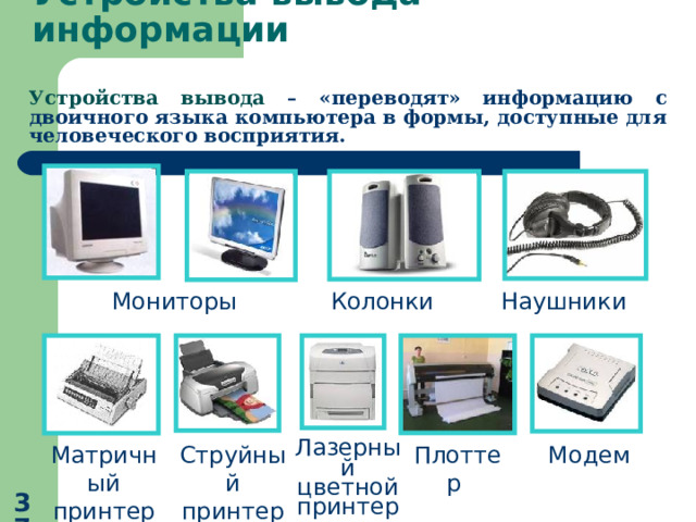 Устройства вывода информации Устройства вывода – «переводят» информацию с двоичного языка компьютера в формы, доступные для человеческого восприятия.  Мониторы Колонки Наушники Плоттер Модем Лазерный цветной принтер Струйный принтер Матричный принтер  