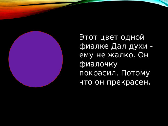 Этот цвет одной фиалке Дал духи - ему не жалко. Он фиалочку покрасил, Потому что он прекрасен. 