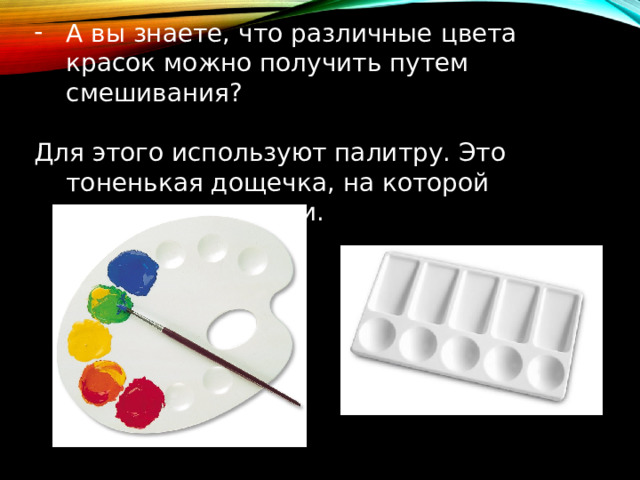 А вы знаете, что различные цвета красок можно получить путем смешивания? Для этого используют палитру. Это тоненькая дощечка, на которой смешивают краски. 
