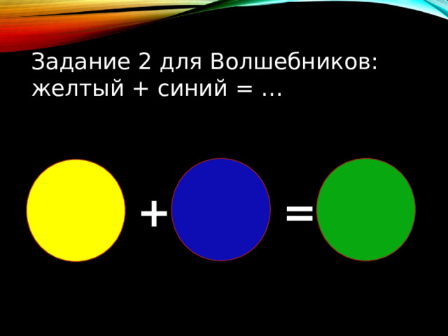 Задание 2 для Волшебников: желтый + синий = … + = 