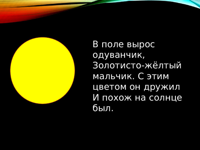 В поле вырос одуванчик, Золотисто-жёлтый мальчик. С этим цветом он дружил И похож на солнце был. 