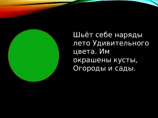 Шьёт себе наряды лето Удивительного цвета. Им окрашены кусты, Огороды и сады. 