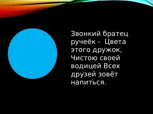 Звонкий братец ручеёк - Цвета этого дружок, Чистою своей водицей Всех друзей зовёт напиться. 