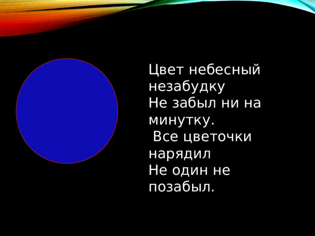 Цвет небесный незабудку Не забыл ни на минутку.  Все цветочки нарядил Не один не позабыл. 