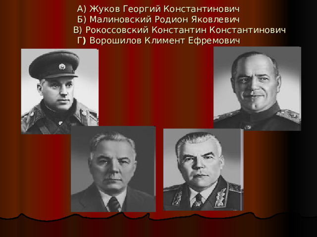 А) Жуков Георгий Константинович  Б) Малиновский Родион Яковлевич  В) Рокоссовский Константин Константинович  Г ) Ворошилов Климент Ефремович   
