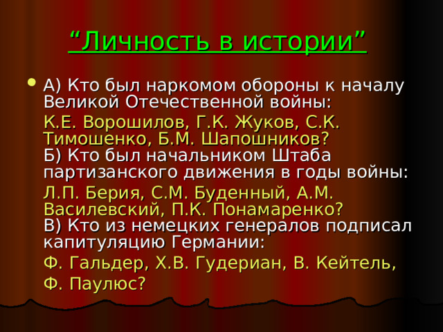 “ Личность в истории” А) Кто был наркомом обороны к началу Великой Отечественной войны:  К.Е. Ворошилов, Г.К. Жуков, С.К. Тимошенко, Б.М. Шапошников?  Б) Кто был начальником Штаба партизанского движения в годы войны:  Л.П. Берия, С.М. Буденный, А.М. Василевский, П.К. Понамаренко?  В) Кто из немецких генералов подписал капитуляцию Германии:  Ф. Гальдер, Х.В. Гудериан, В. Кейтель,  Ф. Паулюс? 