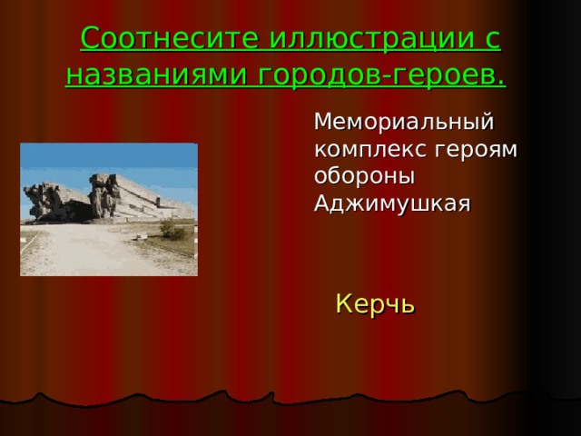 Соотнесите иллюстрации с названиями городов-героев.   Мемориальный комплекс героям обороны Аджимушкая  Керчь 