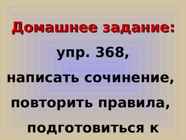 Домашнее задание:  упр. 368, написать сочинение, повторить правила, подготовиться к зачёту. 