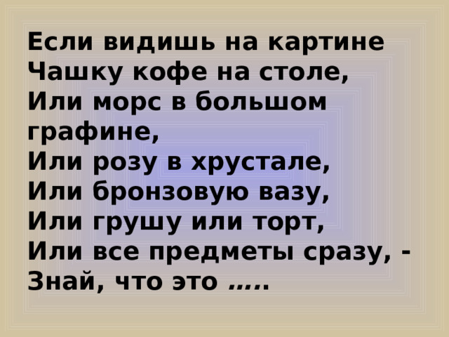 Если видишь на картине Чашку кофе на столе, Или морс в большом графине, Или розу в хрустале, Или бронзовую вазу, Или грушу или торт, Или все предметы сразу, - Знай, что это …. .  