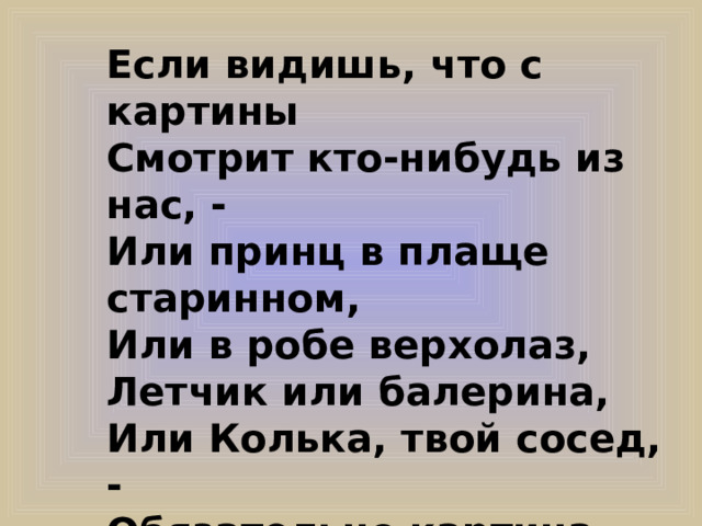 Если видишь, что с картины Смотрит кто-нибудь из нас, - Или принц в плаще старинном, Или в робе верхолаз, Летчик или балерина, Или Колька, твой сосед, - Обязательно картина Называется ….  