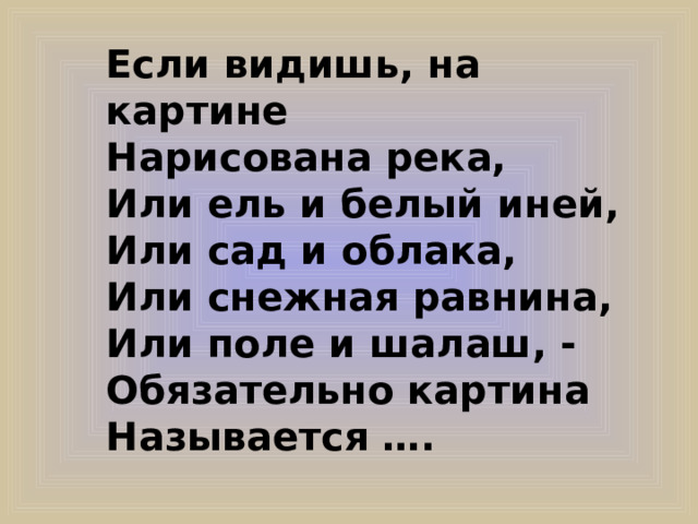 Если видишь, на картине Нарисована река, Или ель и белый иней, Или сад и облака, Или снежная равнина, Или поле и шалаш, - Обязательно картина Называется ….  
