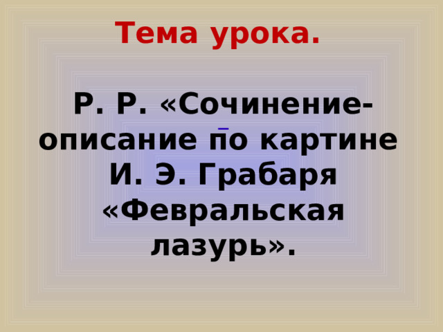 Тема урока.  Р. Р. «Сочинение-описание по картине И. Э. Грабаря «Февральская лазурь».  