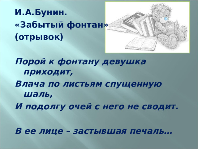 И.А.Бунин. «Забытый фонтан» (отрывок)  Порой к фонтану девушка приходит, Влача по листьям спущенную шаль, И подолгу очей с него не сводит.  В ее лице – застывшая печаль… 