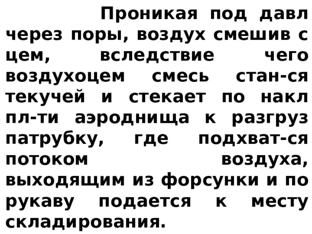  Проникая под давл через поры, воздух смешив с цем, вследствие чего воздухоцем смесь стан-ся текучей и стекает по накл пл-ти аэроднища к разгруз патрубку, где подхват-ся потоком воздуха, выходящим из форсунки и по рукаву подается к месту складирования. 