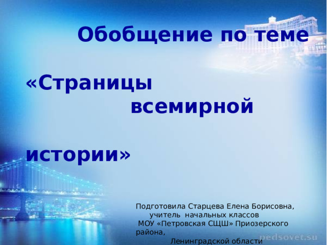  Обобщение по теме  «Страницы   всемирной   истории» Подготовила Старцева Елена Борисовна,  учитель начальных классов  МОУ «Петровская СЩШ» Приозерского района,  Ленинградской области 