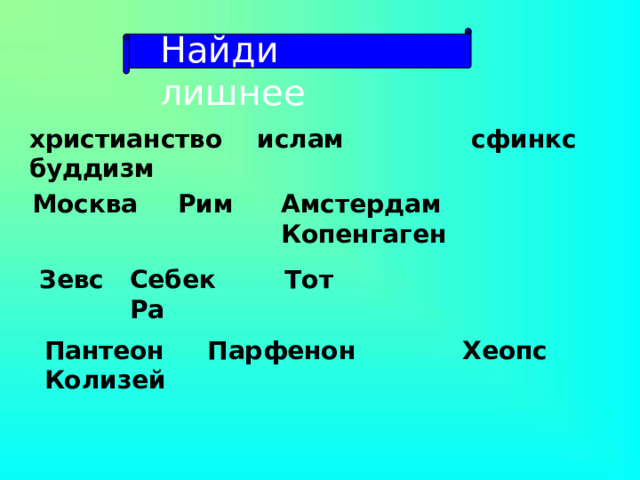 Найди лишнее христианство ислам буддизм  сфинкс Амстердам Копенгаген Рим Москва Зевс Себек Тот Ра Пантеон Парфенон Колизей Хеопс 