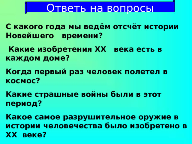 Ответь на вопросы С какого года мы ведём отсчёт истории Новейшего  времени?  Какие изобретения XX века есть в каждом доме? Когда первый раз человек полетел в космос? Какие страшные войны были в этот период? Какое самое разрушительное оружие в истории человечества было изобретено в XX веке? Какая международная организация была создана после войны?  Чем она занимается? 