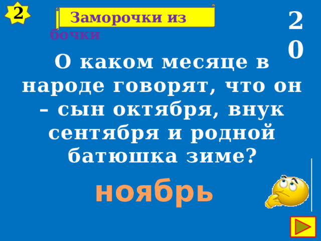 2 20  Заморочки из бочки О каком месяце в народе говорят, что он – сын октября, внук сентября и родной батюшка зиме? ноябрь 