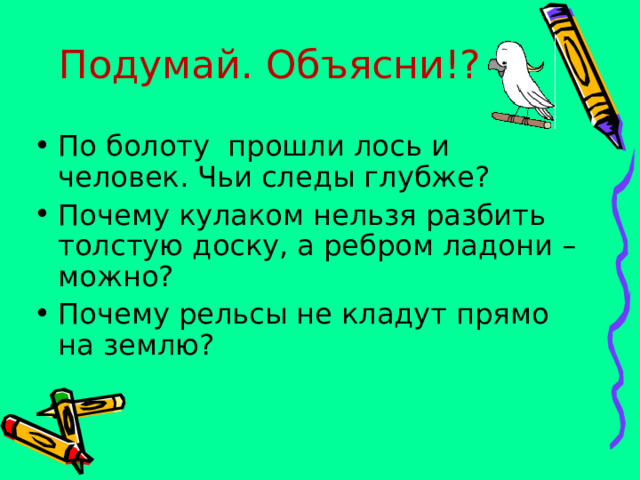 Подумай. Объясни!? По болоту прошли лось и человек. Чьи следы глубже? Почему кулаком нельзя разбить толстую доску, а ребром ладони – можно? Почему рельсы не кладут прямо на землю? 