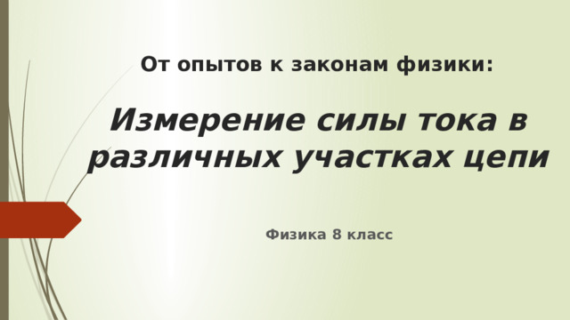 От опытов к законам физики:    Измерение силы тока в различных участках цепи Физика 8 класс 