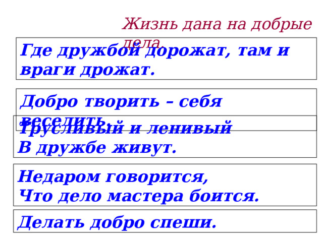 Жизнь дана на добрые дела. Где дружбой дорожат, там и враги дрожат. Добро творить – себя веселить. Трусливый и ленивый  В дружбе живут. Недаром говорится,  Что дело мастера боится. Делать добро спеши. 