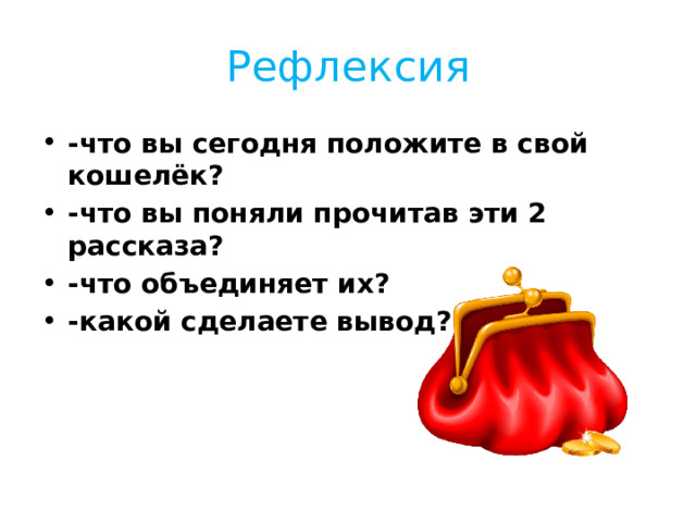 Рефлексия -что вы сегодня положите в свой кошелёк? -что вы поняли прочитав эти 2 рассказа? -что объединяет их? -какой сделаете вывод? 