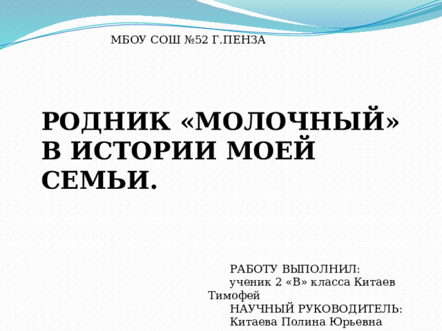 МБОУ СОШ №52 Г.ПЕНЗА   РОДНИК «МОЛОЧНЫЙ»  В ИСТОРИИ МОЕЙ СЕМЬИ. РАБОТУ ВЫПОЛНИЛ: ученик 2 «В» класса Китаев Тимофей НАУЧНЫЙ РУКОВОДИТЕЛЬ: Китаева Полина Юрьевна 
