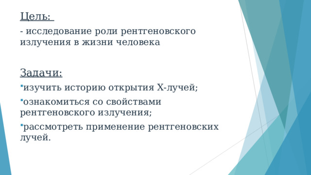 Цель: - исследование роли рентгеновского излучения в жизни человека  Задачи: изучить историю открытия Х-лучей; ознакомиться со свойствами рентгеновского излучения; рассмотреть применение рентгеновских лучей. 