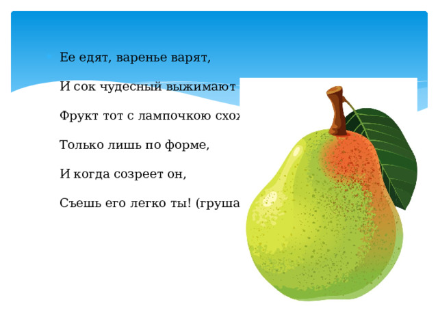 Ее едят, варенье варят,   И сок чудесный выжимают   Фрукт тот с лампочкою схож,   Только лишь по форме,   И когда созреет он,   Съешь его легко ты! (груша)   
