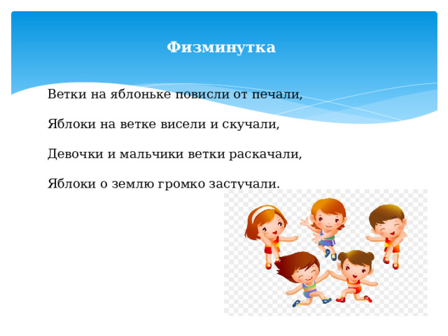 Физминутка Ветки на яблоньке повисли от печали,   Яблоки на ветке висели и скучали,   Девочки и мальчики ветки раскачали,   Яблоки о землю громко застучали. 