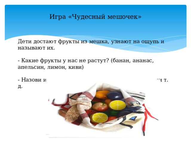 Игра «Чудесный мешочек»   Дети достают фрукты из мешка, узнают на ощупь и называют их.   - Какие фрукты у нас не растут? (банан, ананас, апельсин, лимон, киви)   - Назови их ласково например, лимон – лимончики т. д. 