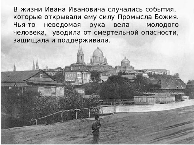 В жизни Ивана Ивановича случались события, которые открывали ему силу Промысла Божия. Чья-то неведомая рука вела молодого человека, уводила от смертельной опасности, защищала и поддерживала. 