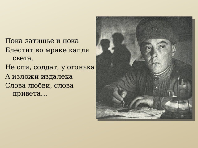 Пока затишье и пока Блестит во мраке капля света, Не спи, солдат, у огонька А изложи издалека Слова любви, слова привета… 