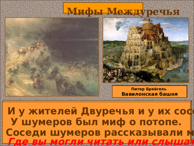 Мифы Междуречья Питер Брейгель Вавилонская башня Дети делают записи в тетради. Отвечают на поставленный вопрос. И у жителей Двуречья и у их соседей было много мифов. У шумеров был миф о потопе. Соседи шумеров рассказывали миф о столпотворении народов. Где вы могли читать или слышать об этих событиях? 12 