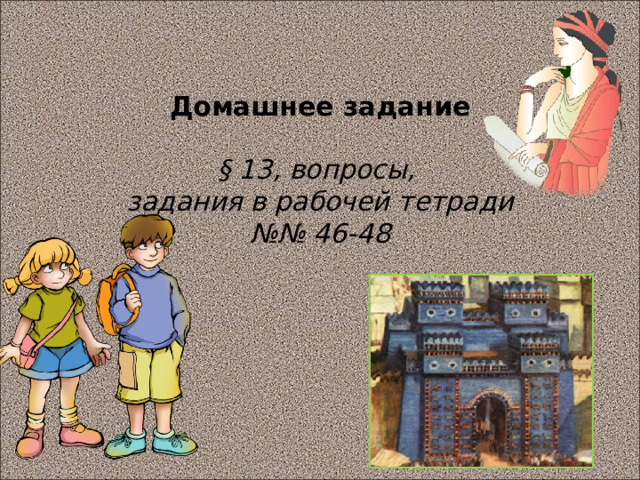   Домашнее задание   § 13, вопросы,  задания в рабочей тетради  №№ 46-48        Учитель объявляет задание на урок, т.е. проблемный вопрос, на который дети должны ответить в конце урока.. 15 